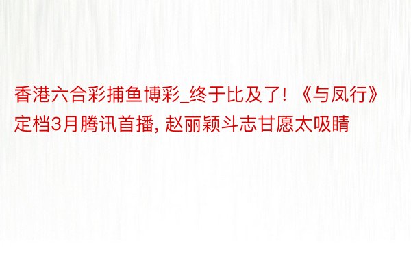 香港六合彩捕鱼博彩_终于比及了! 《与凤行》定档3月腾讯首播, 赵丽颖斗志甘愿太吸睛