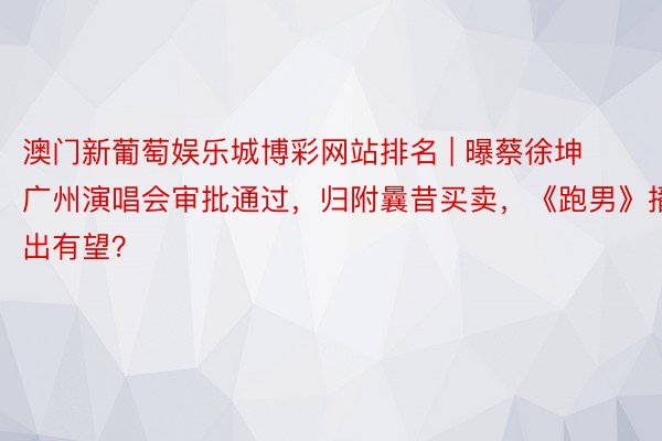 澳门新葡萄娱乐城博彩网站排名 | 曝蔡徐坤广州演唱会审批通过，归附曩昔买卖，《跑男》播出有望？