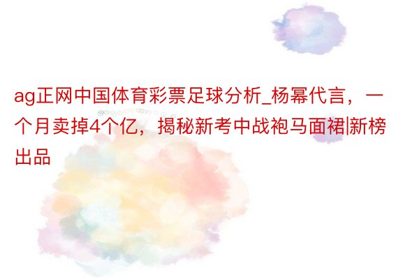 ag正网中国体育彩票足球分析_杨幂代言，一个月卖掉4个亿，揭秘新考中战袍马面裙|新榜出品