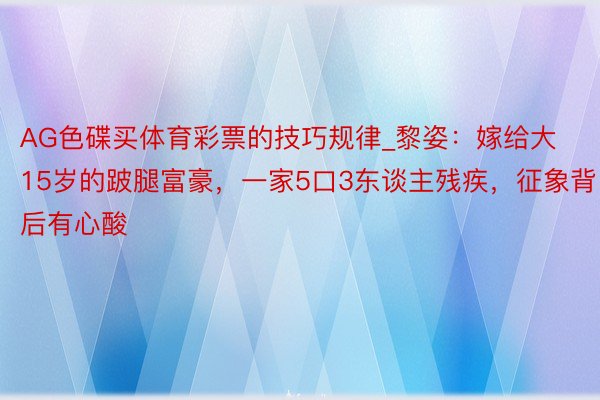 AG色碟买体育彩票的技巧规律_黎姿：嫁给大15岁的跛腿富豪，一家5口3东谈主残疾，征象背后有心酸