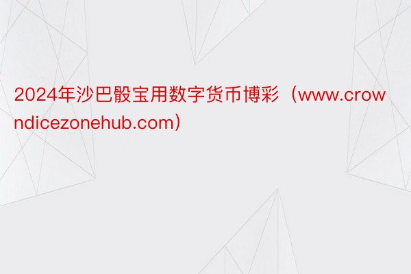 2024年沙巴骰宝用数字货币博彩（www.crowndicezonehub.com）