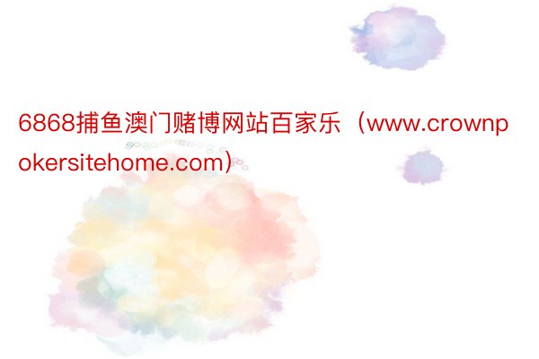6868捕鱼澳门赌博网站百家乐（www.crownpokersitehome.com）