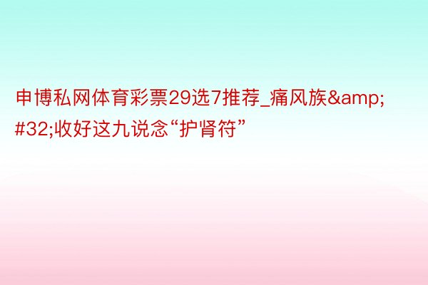申博私网体育彩票29选7推荐_痛风族&#32;收好这九说念“护肾符”