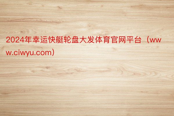 2024年幸运快艇轮盘大发体育官网平台（www.ciwyu.com）
