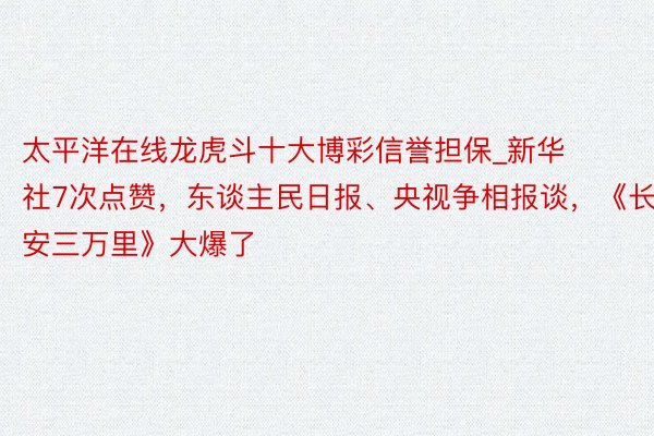 太平洋在线龙虎斗十大博彩信誉担保_新华社7次点赞，东谈主民日报、央视争相报谈，《长安三万里》大爆了