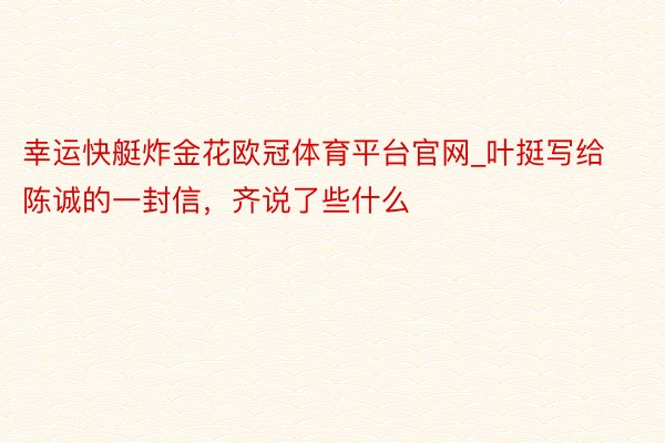 幸运快艇炸金花欧冠体育平台官网_叶挺写给陈诚的一封信，齐说了些什么