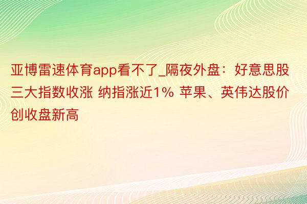 亚博雷速体育app看不了_隔夜外盘：好意思股三大指数收涨 纳指涨近1% 苹果、英伟达股价创收盘新高