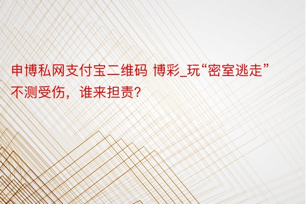 申博私网支付宝二维码 博彩_玩“密室逃走”不测受伤，谁来担责？