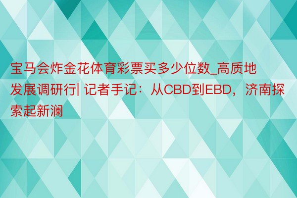 宝马会炸金花体育彩票买多少位数_高质地发展调研行| 记者手记：从CBD到EBD，济南探索起新澜