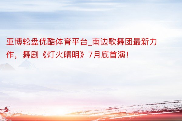亚博轮盘优酷体育平台_南边歌舞团最新力作，舞剧《灯火晴明》7月底首演！