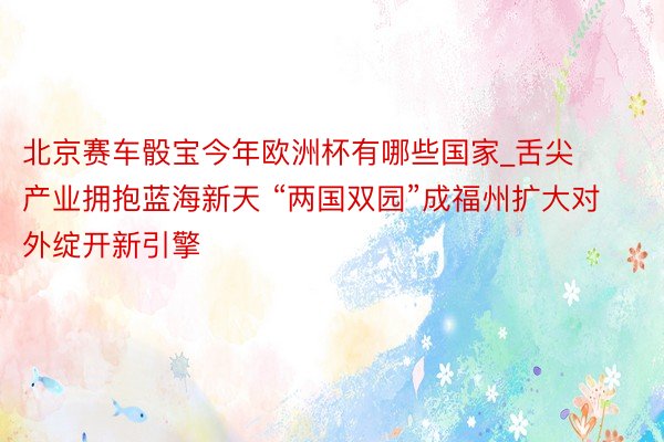 北京赛车骰宝今年欧洲杯有哪些国家_舌尖产业拥抱蓝海新天 “两国双园”成福州扩大对外绽开新引擎