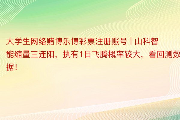 大学生网络赌博乐博彩票注册账号 | 山科智能缩量三连阳，执有1日飞腾概率较大，看回测数据！