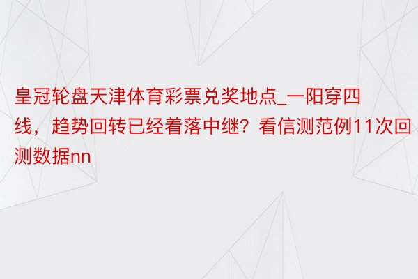 皇冠轮盘天津体育彩票兑奖地点_一阳穿四线，趋势回转已经着落中继？看信测范例11次回测数据nn