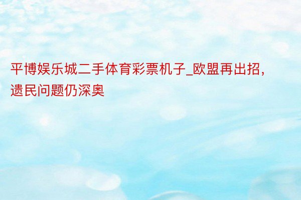 平博娱乐城二手体育彩票机子_欧盟再出招，遗民问题仍深奥