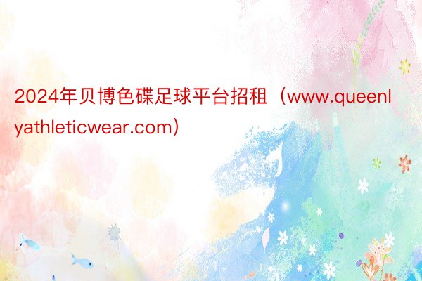 2024年贝博色碟足球平台招租（www.queenlyathleticwear.com）