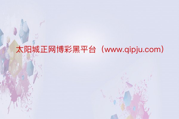 太阳城正网博彩黑平台（www.qipju.com）