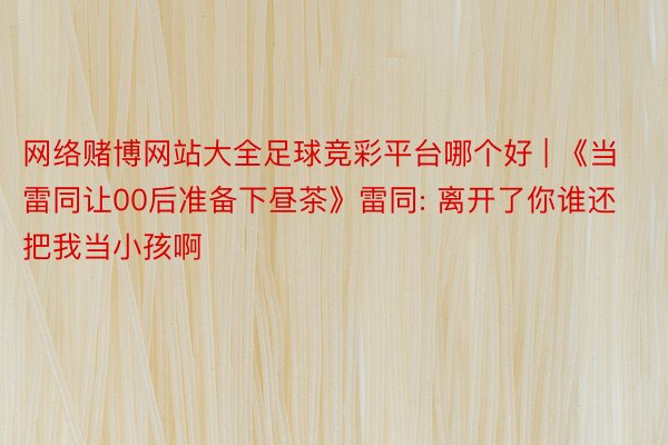 网络赌博网站大全足球竞彩平台哪个好 | 《当雷同让00后准备下昼茶》雷同: 离开了你谁还把我当小孩啊