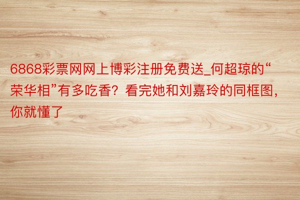 6868彩票网网上博彩注册免费送_何超琼的“荣华相”有多吃香？看完她和刘嘉玲的同框图，你就懂了