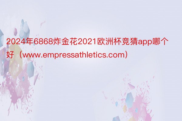 2024年6868炸金花2021欧洲杯竞猜app哪个好（www.empressathletics.com）