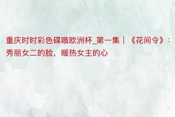 重庆时时彩色碟哦欧洲杯_第一集｜《花间令》：秀丽女二的脸，暖热女主的心
