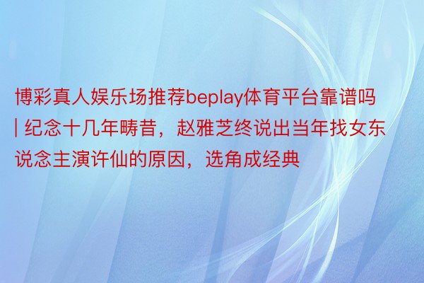 博彩真人娱乐场推荐beplay体育平台靠谱吗 | 纪念十几年畴昔，赵雅芝终说出当年找女东说念主演许仙的原因，选角成经典
