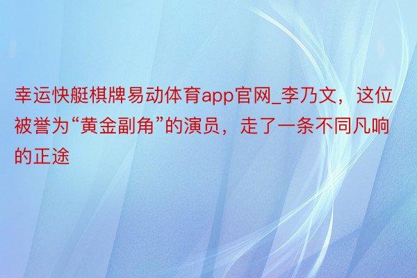 幸运快艇棋牌易动体育app官网_李乃文，这位被誉为“黄金副角”的演员，走了一条不同凡响的正途