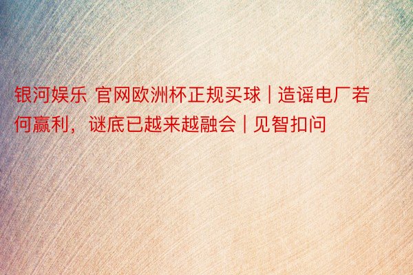 银河娱乐 官网欧洲杯正规买球 | 造谣电厂若何赢利，谜底已越来越融会 | 见智扣问