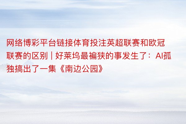 网络博彩平台链接体育投注英超联赛和欧冠联赛的区别 | 好莱坞最褊狭的事发生了：AI孤独搞出了一集《南边公园》