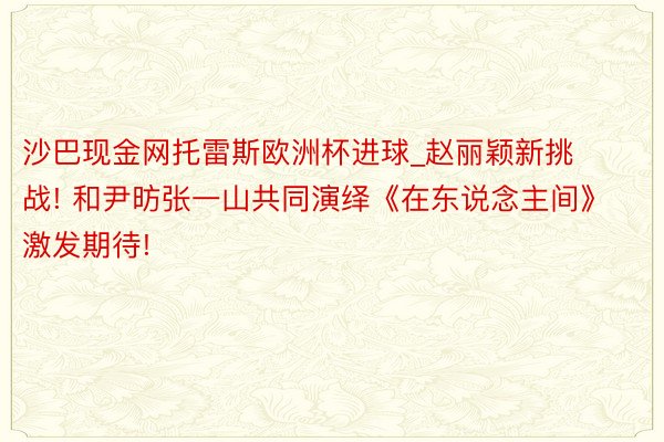 沙巴现金网托雷斯欧洲杯进球_赵丽颖新挑战! 和尹昉张一山共同演绎《在东说念主间》激发期待!