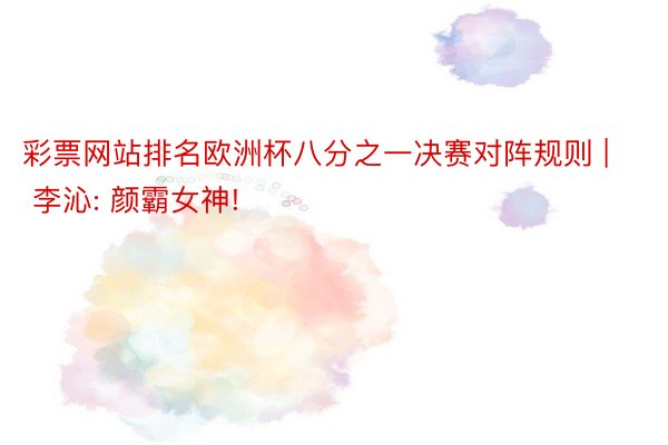 彩票网站排名欧洲杯八分之一决赛对阵规则 | 李沁: 颜霸女神!