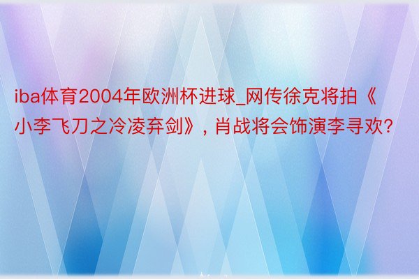 iba体育2004年欧洲杯进球_网传徐克将拍《小李飞刀之冷凌弃剑》, 肖战将会饰演李寻欢?