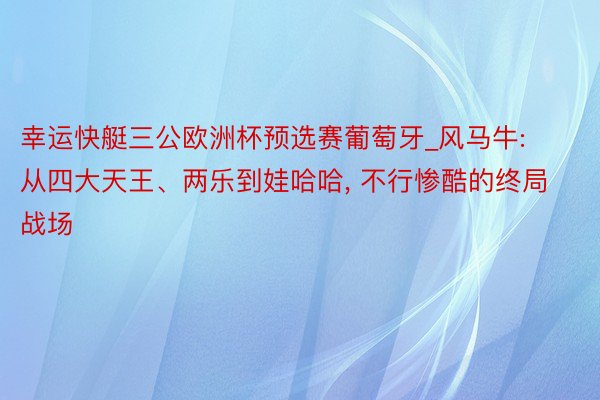 幸运快艇三公欧洲杯预选赛葡萄牙_风马牛: 从四大天王、两乐到娃哈哈, 不行惨酷的终局战场