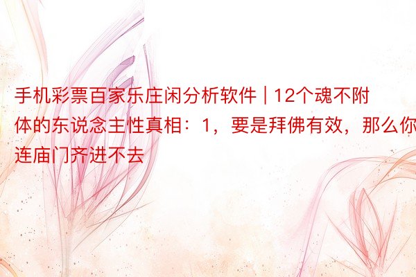 手机彩票百家乐庄闲分析软件 | 12个魂不附体的东说念主性真相:1,要是拜佛有效,那么你连庙门齐进不去