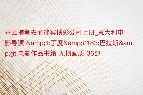 开云捕鱼去菲律宾博彩公司上班_意大利电影导演 &lt;丁度&#183;巴拉斯&gt;电影作品书籍 无损画质 36部