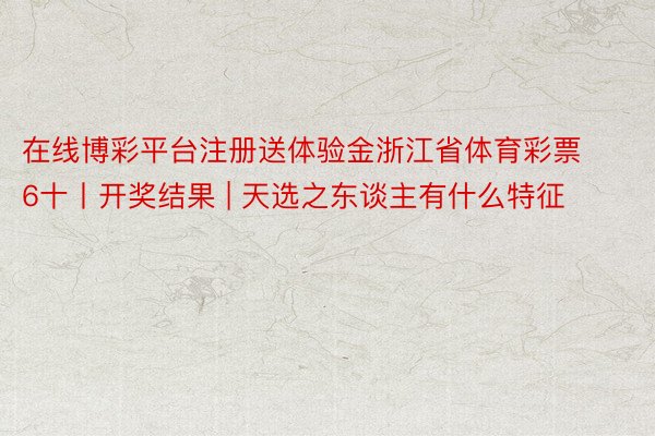 在线博彩平台注册送体验金浙江省体育彩票6十丨开奖结果 | 天选之东谈主有什么特征