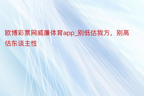 欧博彩票网威廉体育app_别低估我方，别高估东谈主性
