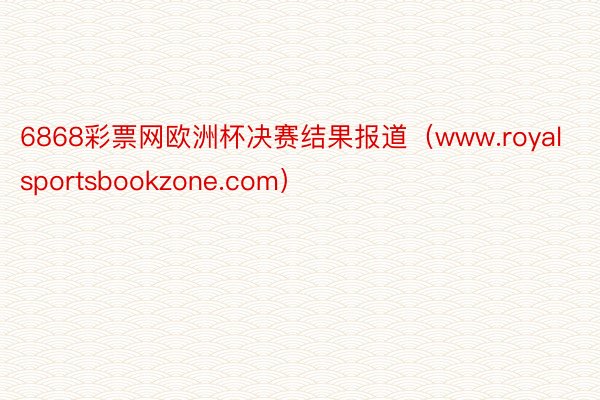 6868彩票网欧洲杯决赛结果报道（www.royalsportsbookzone.com）