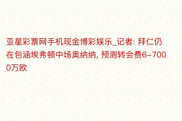 亚星彩票网手机现金博彩娱乐_记者: 拜仁仍在包涵埃弗顿中场奥纳纳, 预测转会费6-7000万欧