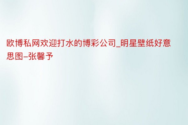 欧博私网欢迎打水的博彩公司_明星壁纸好意思图-张馨予