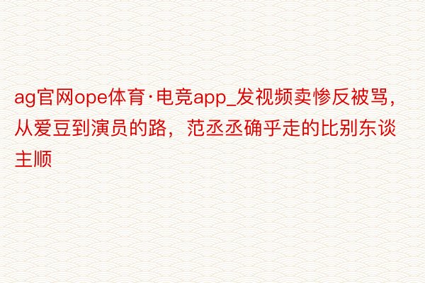 ag官网ope体育·电竞app_发视频卖惨反被骂，从爱豆到演员的路，范丞丞确乎走的比别东谈主顺