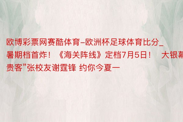 欧博彩票网赛酷体育-欧洲杯足球体育比分_暑期档首炸！《海关阵线》定档7月5日！  大银幕“贵客”张校友谢霆锋 约你今夏一