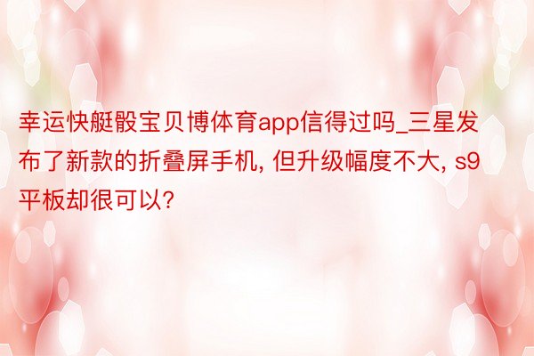 幸运快艇骰宝贝博体育app信得过吗_三星发布了新款的折叠屏手机, 但升级幅度不大, s9平板却很可以?