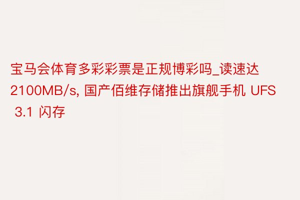 宝马会体育多彩彩票是正规博彩吗_读速达 2100MB/s, 国产佰维存储推出旗舰手机 UFS 3.1 闪存