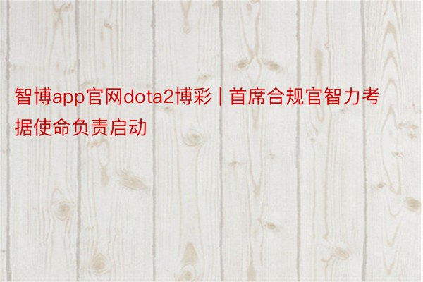 智博app官网dota2博彩 | 首席合规官智力考据使命负责启动