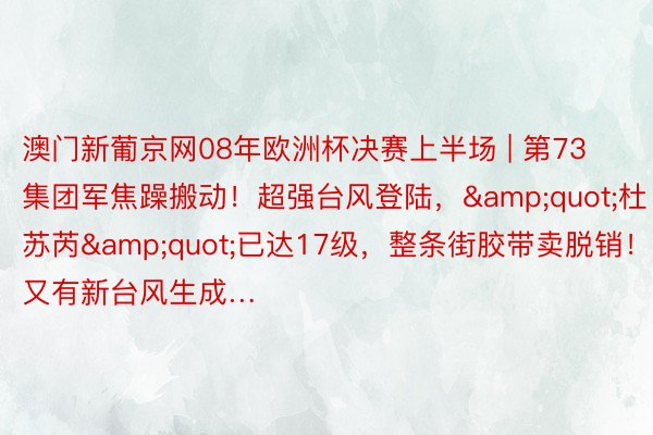 澳门新葡京网08年欧洲杯决赛上半场 | 第73集团军焦躁搬动！超强台风登陆，&quot;杜苏芮&quot;已达17级，整条街胶带卖脱销！又有新台风生成…