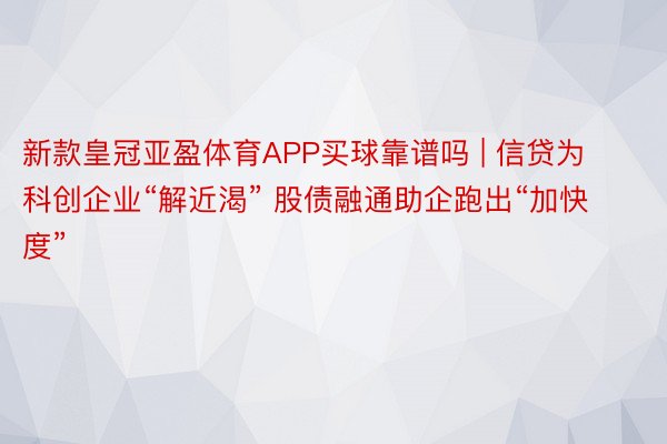 新款皇冠亚盈体育APP买球靠谱吗 | 信贷为科创企业“解近渴” 股债融通助企跑出“加快度”