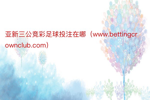 亚新三公竞彩足球投注在哪（www.bettingcrownclub.com）