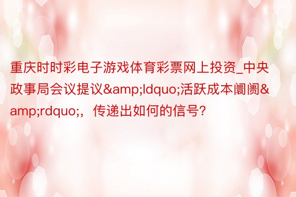 重庆时时彩电子游戏体育彩票网上投资_中央政事局会议提议&ldquo;活跃成本阛阓&rdquo;，传递出如何的信号？