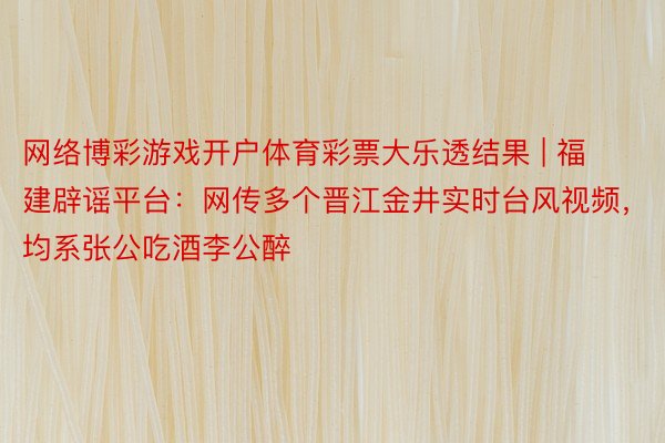 网络博彩游戏开户体育彩票大乐透结果 | 福建辟谣平台：网传多个晋江金井实时台风视频，均系张公吃酒李公醉