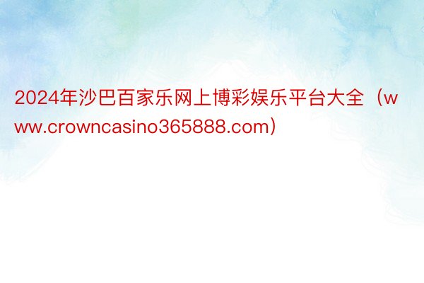 2024年沙巴百家乐网上博彩娱乐平台大全（www.crowncasino365888.com）